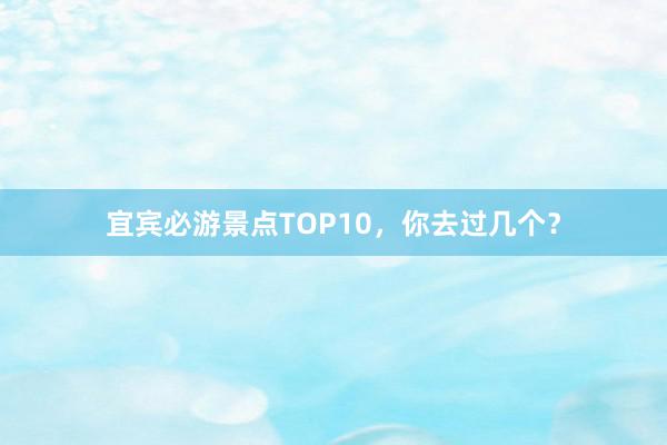 宜宾必游景点TOP10，你去过几个？